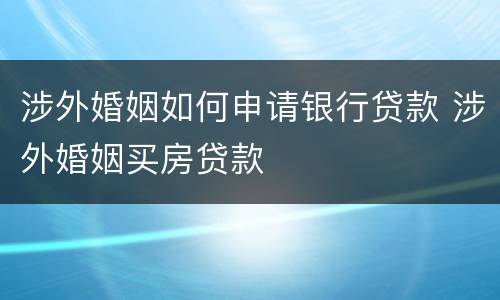 涉外婚姻如何申请银行贷款 涉外婚姻买房贷款