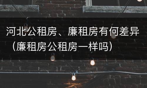 河北公租房、廉租房有何差异（廉租房公租房一样吗）