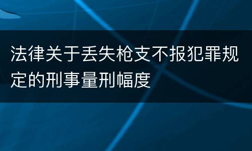 法律关于丢失枪支不报犯罪规定的刑事量刑幅度