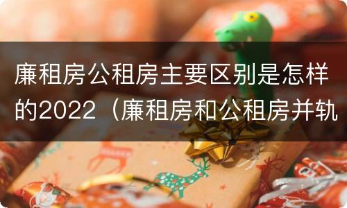 廉租房公租房主要区别是怎样的2022（廉租房和公租房并轨了吗）