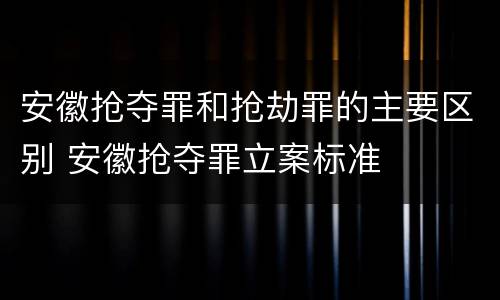 安徽抢夺罪和抢劫罪的主要区别 安徽抢夺罪立案标准