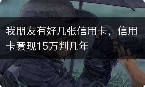 我朋友有好几张信用卡，信用卡套现15万判几年