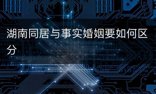 湖南同居与事实婚姻要如何区分