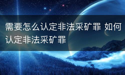 需要怎么认定非法采矿罪 如何认定非法采矿罪