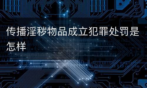 传播淫秽物品成立犯罪处罚是怎样