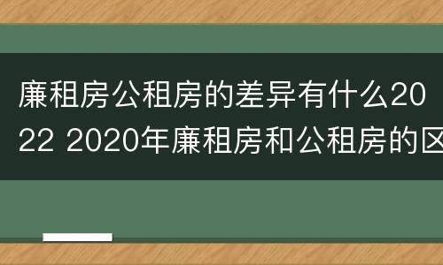 廉租房公租房的差异有什么2022 2020年廉租房和公租房的区别