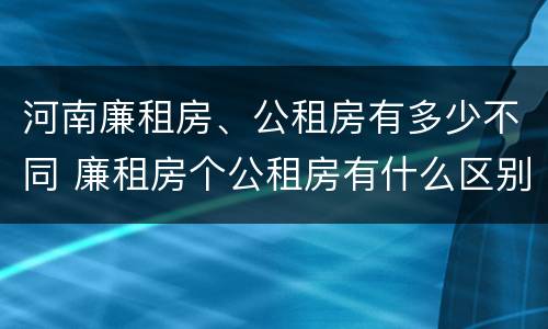 河南廉租房、公租房有多少不同 廉租房个公租房有什么区别
