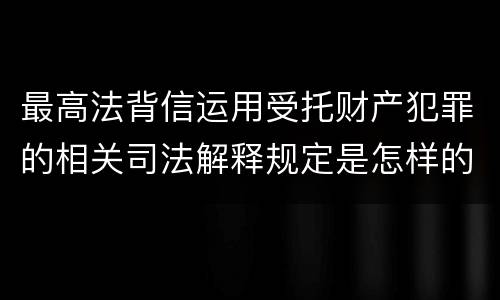 最高法背信运用受托财产犯罪的相关司法解释规定是怎样的