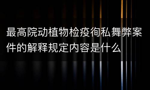 最高院动植物检疫徇私舞弊案件的解释规定内容是什么