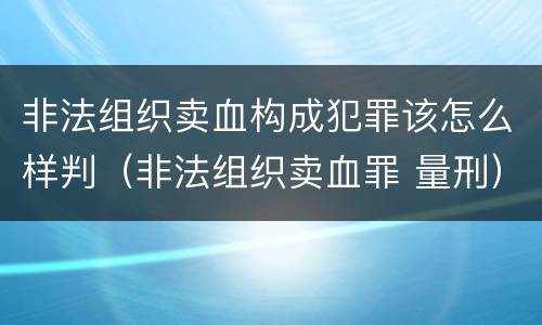 非法组织卖血构成犯罪该怎么样判（非法组织卖血罪 量刑）