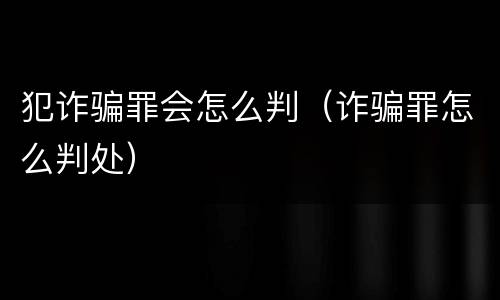 犯诈骗罪会怎么判（诈骗罪怎么判处）