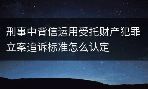 刑事中背信运用受托财产犯罪立案追诉标准怎么认定