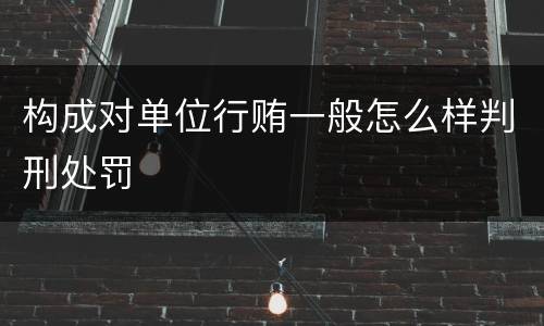 构成对单位行贿一般怎么样判刑处罚