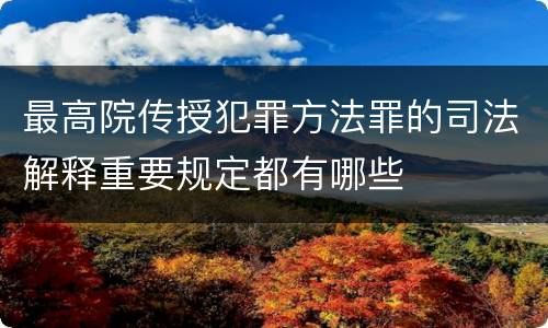 最高院传授犯罪方法罪的司法解释重要规定都有哪些