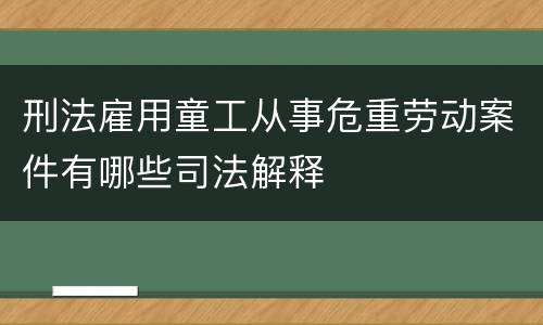 刑法雇用童工从事危重劳动案件有哪些司法解释