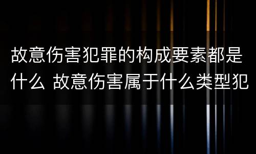 故意伤害犯罪的构成要素都是什么 故意伤害属于什么类型犯罪行为