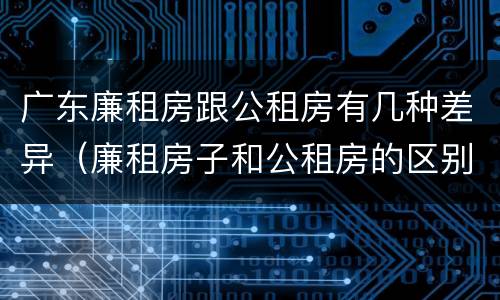 广东廉租房跟公租房有几种差异（廉租房子和公租房的区别）