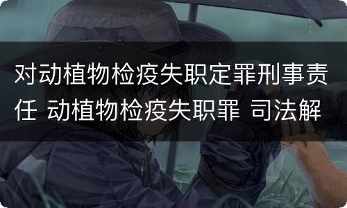 对动植物检疫失职定罪刑事责任 动植物检疫失职罪 司法解释