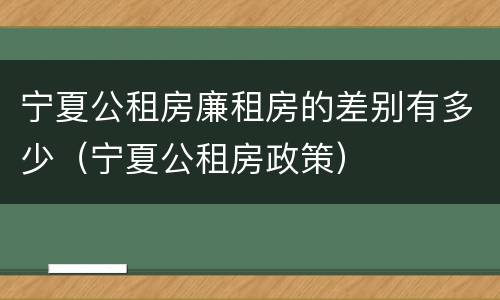 宁夏公租房廉租房的差别有多少（宁夏公租房政策）