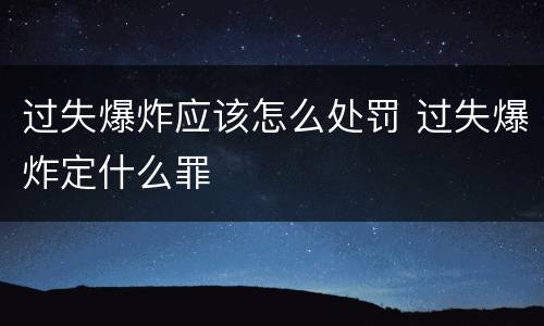 过失爆炸应该怎么处罚 过失爆炸定什么罪