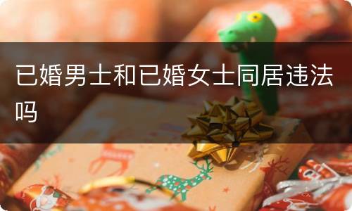 已婚男士和已婚女士同居违法吗