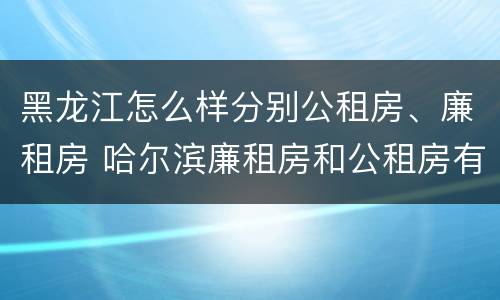 黑龙江怎么样分别公租房、廉租房 哈尔滨廉租房和公租房有什么区别