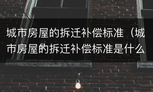 城市房屋的拆迁补偿标准（城市房屋的拆迁补偿标准是什么）