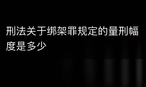 刑法关于绑架罪规定的量刑幅度是多少