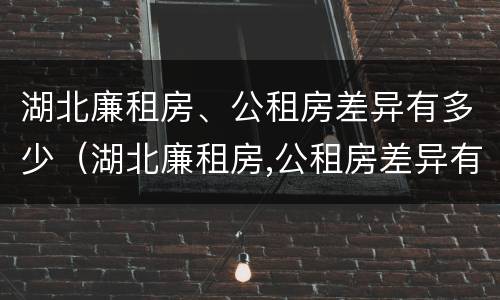湖北廉租房、公租房差异有多少（湖北廉租房,公租房差异有多少）