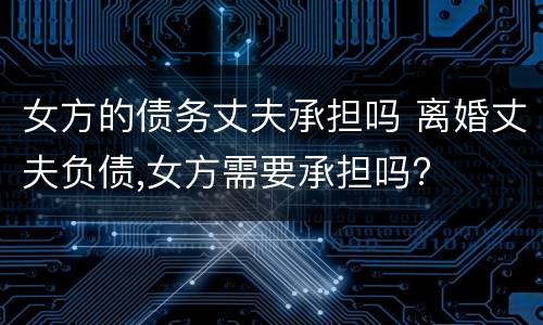 女方的债务丈夫承担吗 离婚丈夫负债,女方需要承担吗?