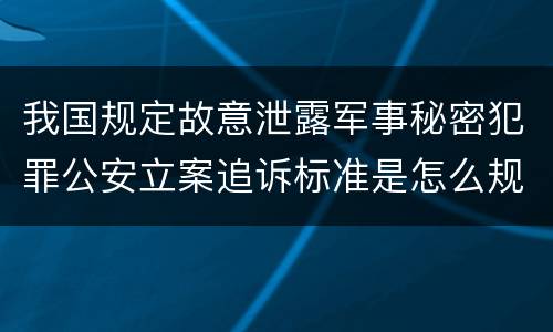 我国规定故意泄露军事秘密犯罪公安立案追诉标准是怎么规定