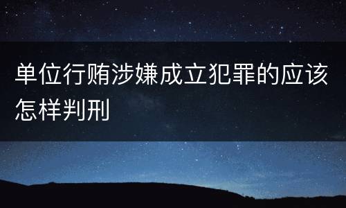 单位行贿涉嫌成立犯罪的应该怎样判刑