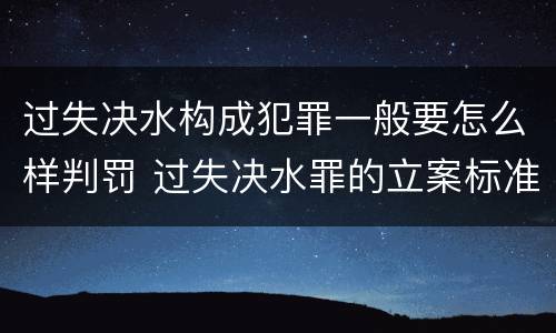 过失决水构成犯罪一般要怎么样判罚 过失决水罪的立案标准