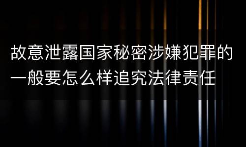 故意泄露国家秘密涉嫌犯罪的一般要怎么样追究法律责任