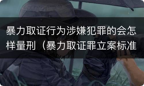 暴力取证行为涉嫌犯罪的会怎样量刑（暴力取证罪立案标准）