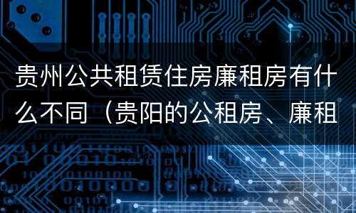 贵州公共租赁住房廉租房有什么不同（贵阳的公租房、廉租房在什么地方?）