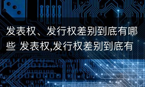 发表权、发行权差别到底有哪些 发表权,发行权差别到底有哪些内容