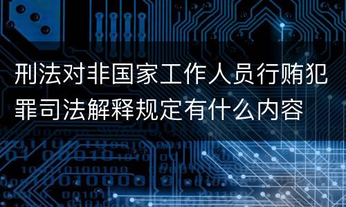 刑法对非国家工作人员行贿犯罪司法解释规定有什么内容