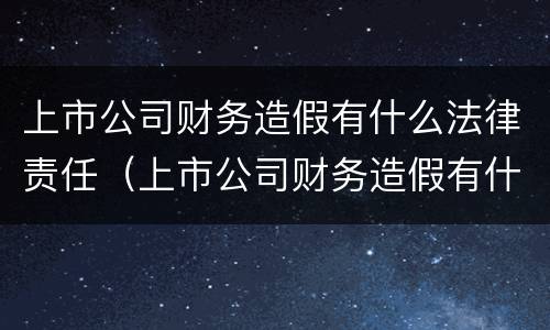 上市公司财务造假有什么法律责任（上市公司财务造假有什么法律责任吗）