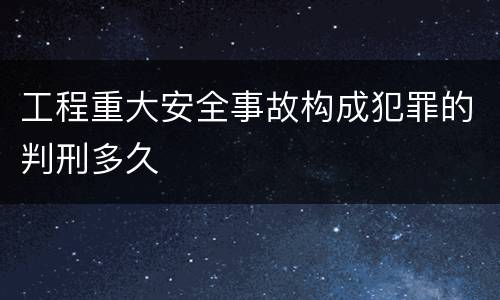 工程重大安全事故构成犯罪的判刑多久