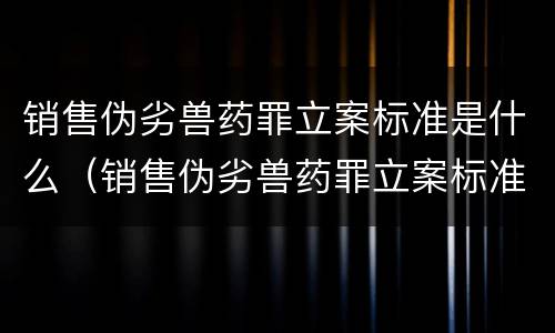 销售伪劣兽药罪立案标准是什么（销售伪劣兽药罪立案标准是什么规定）