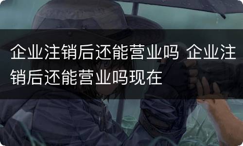 企业注销后还能营业吗 企业注销后还能营业吗现在