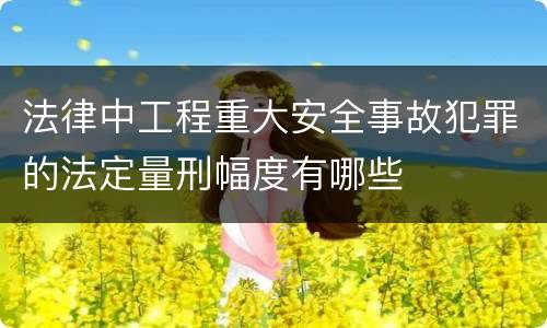 法律中工程重大安全事故犯罪的法定量刑幅度有哪些