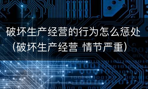 破坏生产经营的行为怎么惩处（破坏生产经营 情节严重）