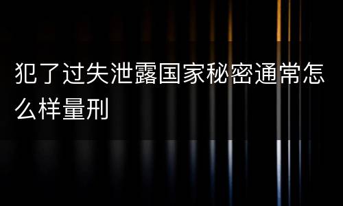 犯了过失泄露国家秘密通常怎么样量刑