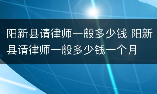 阳新县请律师一般多少钱 阳新县请律师一般多少钱一个月