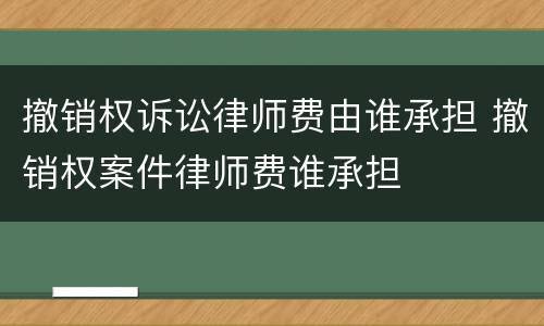 撤销权诉讼律师费由谁承担 撤销权案件律师费谁承担