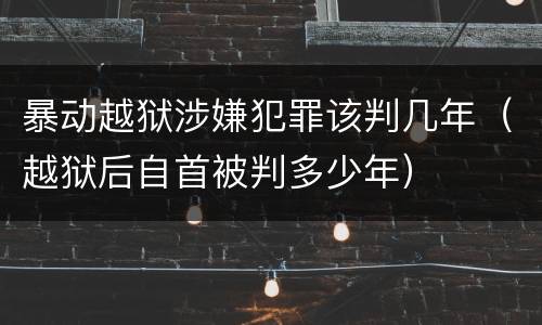 暴动越狱涉嫌犯罪该判几年（越狱后自首被判多少年）