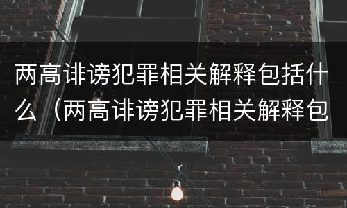 两高诽谤犯罪相关解释包括什么（两高诽谤犯罪相关解释包括什么罪名）