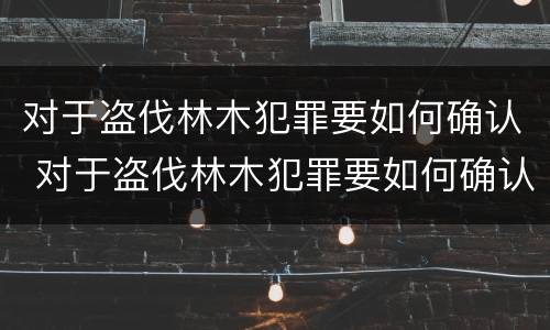 对于盗伐林木犯罪要如何确认 对于盗伐林木犯罪要如何确认罪名